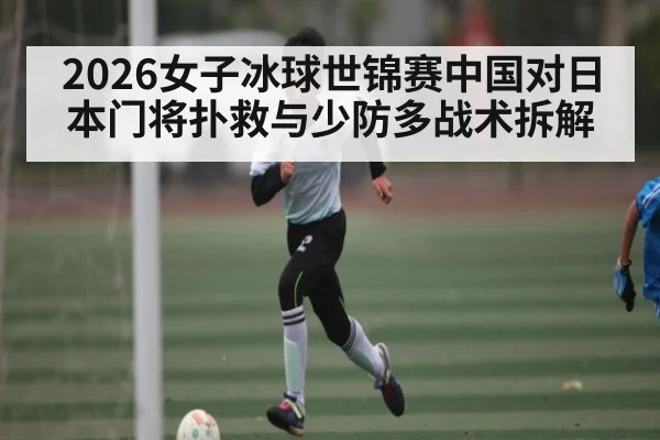 2026女子冰球世锦赛中国对日本门将扑救与少防多战术拆解